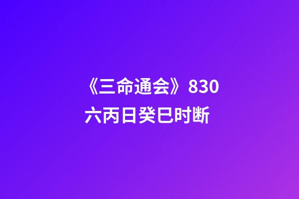 《三命通会》8.30 六丙日癸巳时断